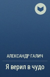 Александр Галич - Я верил в чудо