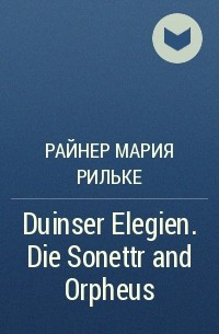 Райнер Мария Рильке - Duinser Elegien. Die Sonettr and Orpheus