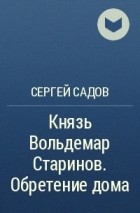 Князь старинов. Садов Сергей – князь Вольдемар Старинов 3. обретение дома. Князь Вольдемар Старинов обретение дома. Книги Садова Сергея князь Вольдемар Старинов 4. Садов Сергей – обретение дома.