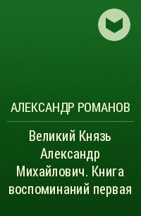 Александр Романов - Великий Князь Александр Михайлович. Книга воспоминаний первая