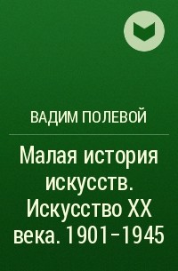 Вадим Полевой - Малая история искусств. Искусство XX века. 1901-1945