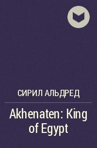Сирил Альдред - Akhenaten: King of Egypt
