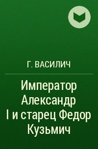 Г. Василич - Император Александр I и старец Федор Кузьмич