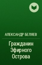 Александр Беляев - Гражданин Эфирного Острова