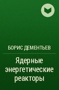 Борис Дементьев - Ядерные энергетические реакторы