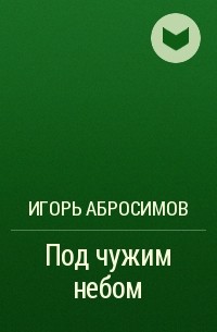 Под чужим небом. Игорь Абросимов. Под чужим небом книга. Абросимов Игорь Георгиевич.