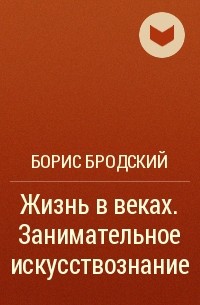 Борис Бродский - Жизнь в веках. Занимательное искусствознание