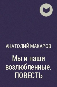 Анатолий Макаров - Мы и наши возлюбленные. ПОВЕСТЬ