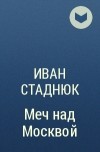 Иван Стаднюк - Меч над Москвой