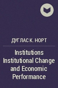 Дуглас Сесил Норт - Institutions Institutional Change and Economic Performance