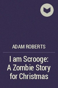 Adam Roberts - I am Scrooge: A Zombie Story for Christmas