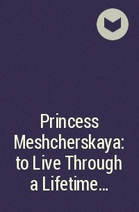  - Princess Meshcherskaya: to Live Through a Lifetime...
