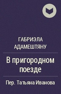 Габриэла Адамештяну - В пригородном поезде