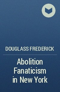 Douglass Frederick - Abolition Fanaticism in New York