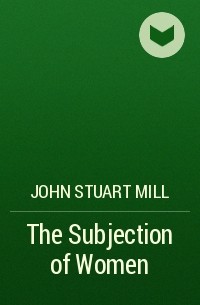 John Stuart Mill - The Subjection of Women