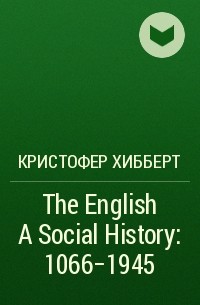 Кристофер Хибберт - The English A Social History: 1066-1945