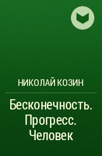 Николай Козин - Бесконечность. Прогресс. Человек