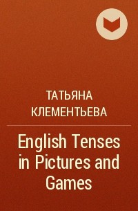 Татьяна Клементьева - English Tenses in Pictures and Games