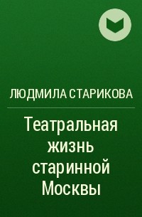 Людмила Старикова - Театральная жизнь старинной Москвы