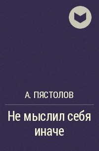 А. Пястолов - Не мыслил себя иначе