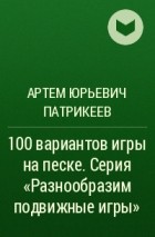 Артем Патрикеев - 100 вариантов игры на песке. Серия «Разнообразим подвижные игры»