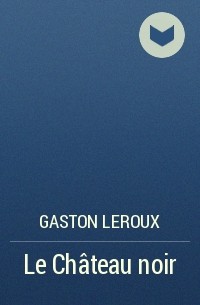 Gaston Leroux - Le Château noir