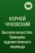 Корней Чуковский - Высокое искусство. Принципы художественного перевода