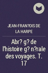 Жан-Франсуа де Лагарп - Abr?g? de l'histoire g?n?rale des voyages. T. 17