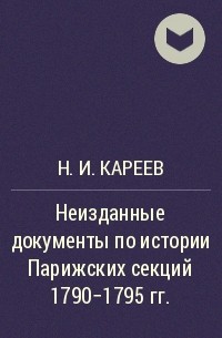 Н.И. Кареев - Неизданные документы по истории Парижских секций 1790-1795 гг.