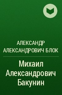 Александр Александрович Блок - Михаил Александрович Бакунин