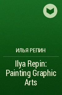 Илья Репин - Ilya Repin: Painting Graphic Arts