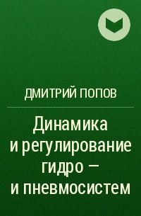 Дмитрий Попов - Динамика и регулирование гидро - и пневмосистем