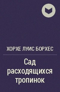 Сад расходящихся тропок хорхе луис. Хорхе Луис Борхес сад расходящихся тропок. Борхес сад расходящихся тропок книга. Сад расходящихся тропок Хорхе Луис Борхес книга. Хорхе Луис Борхес Вавилонская библиотека.