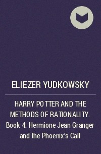 Eliezer Yudkowsky - HARRY POTTER AND THE METHODS OF RATIONALITY . Book 4: Hermione Jean Granger and the Phoenix’s Call