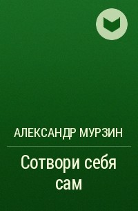 Александр Мурзин - Сотвори себя сам
