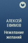 Алексей Ефимов - Нежелание желаний