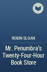 Robin Sloan - Mr. Penumbra's Twenty-Four-Hour Book Store