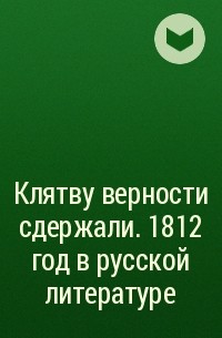  - Клятву верности сдержали. 1812 год в русской литературе