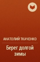 Анатолий Ткаченко - Берег долгой зимы