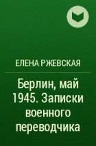 Елена Ржевская - Берлин, май 1945. Записки военного переводчика