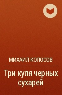 Михаил Колосов - Три куля черных сухарей