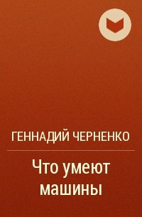 Геннадий Черненко - Что умеют машины
