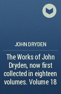 Джон Драйден - The Works of John Dryden, now first collected in eighteen volumes. Volume 18