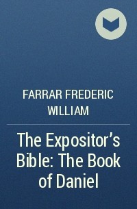 Фредерик Вильям Фаррар - The Expositor's Bible: The Book of Daniel