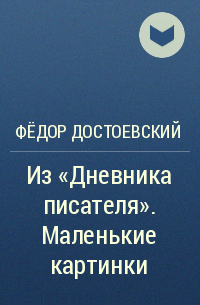 Фёдор Достоевский - Из «Дневника писателя». Маленькие картинки