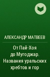 Александр Матвеев - От Пай-Хоя до Мугоджар. Названия уральских хребтов и гор
