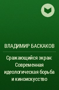 Владимир Баскаков - Сражающийся экран: Современная идеологическая борьба и киноискусство