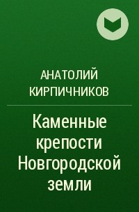 Анатолий Кирпичников - Каменные крепости Новгородской земли