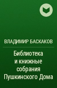 Владимир Баскаков - Библиотека и книжные собрания Пушкинского Дома