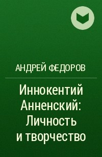 Андрей Федоров - Иннокентий Анненский: Личность и творчество